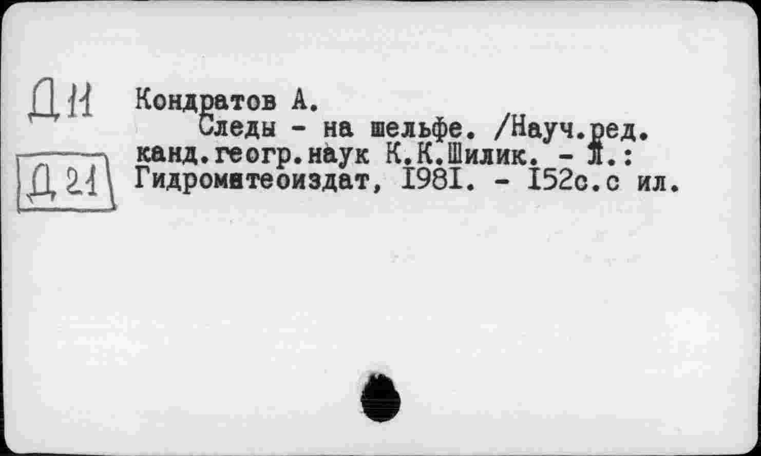 ﻿Д Н Кондратов А.
Следы - на шельфе. /Науч.ред.
- канд.геогр.наук К.К.Шилик. - л.: Д2.1\ Гидромнтеоиздат, 1981. - 152о.с ил.